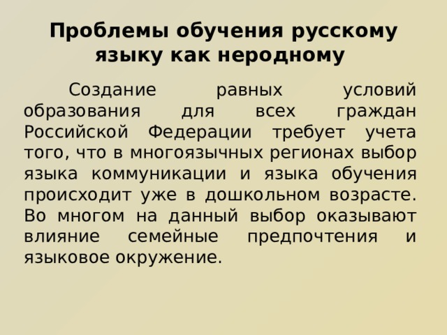    Проблемы обучения русскому языку как неродному    Создание равных условий образования для всех граждан Российской Федерации требует учета того, что в многоязычных регионах выбор языка коммуникации и языка обучения происходит уже в дошкольном возрасте. Во многом на данный выбор оказывают влияние семейные предпочтения и языковое окружение. 