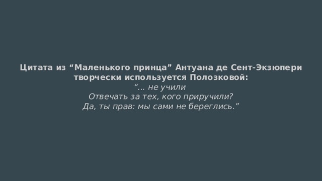 Цитата из “Маленького принца” Антуана де Сент-Экзюпери творчески используется Полозковой:  “... не учили  Отвечать за тех, кого приручили?  Да, ты прав: мы сами не береглись.” 