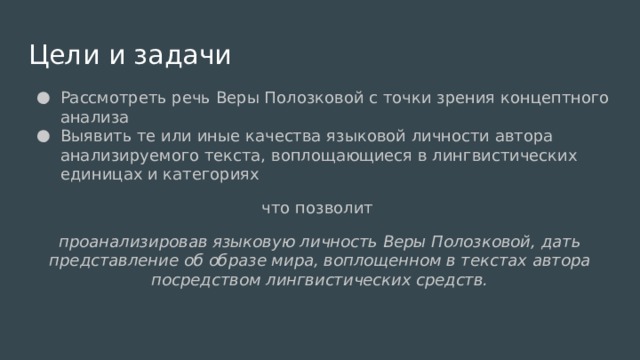 Цели и задачи Рассмотреть речь Веры Полозковой с точки зрения концептного анализа Выявить те или иные качества языковой личности автора анализируемого текста, воплощающиеся в лингвистических единицах и категориях что позволит проанализировав языковую личность Веры Полозковой, дать представление об образе мира, воплощенном в текстах автора посредством лингвистических средств. 