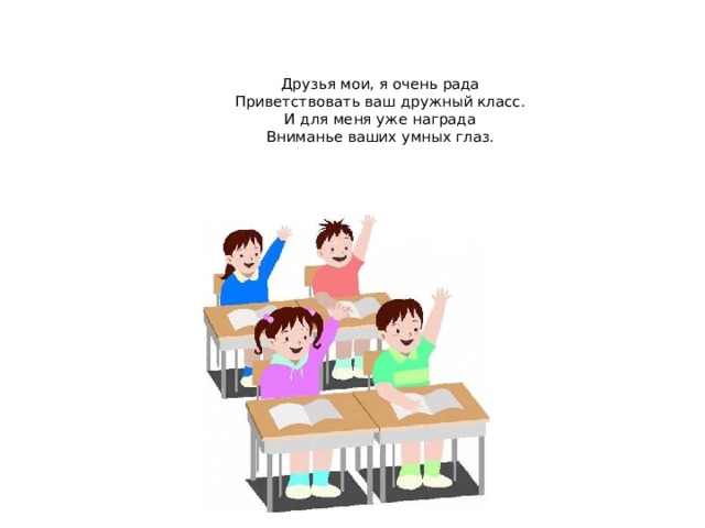  Друзья мои, я очень рада  Приветствовать ваш дружный класс.  И для меня уже награда  Вниманье ваших умных глаз.   