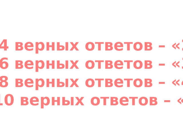 0-4 верных ответов – «2» 5-6 верных ответов – «3» 7-8 верных ответов – «4» 9-10 верных ответов – «5» 