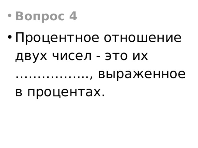 Вопрос 4 Процентное отношение двух чисел - это их …………….., выраженное в процентах. 