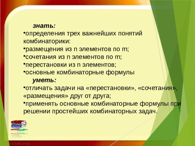 знать: определения трех важнейших понятий комбинаторики: размещения из n элементов по m; сочетания из n элементов по m; перестановки из n элементов; основные комбинаторные формулы  уметь: отличать задачи на «перестановки», «сочетания», «размещения» друг от друга; применять основные комбинаторные формулы при решении простейших комбинаторных задач. 