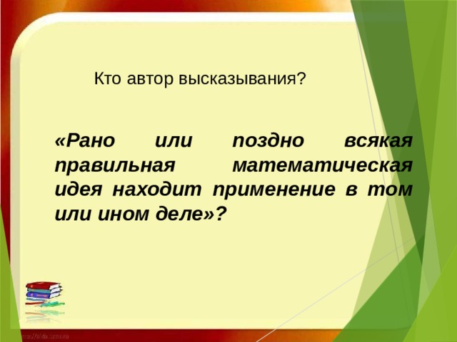 Кто автор высказывания? «Рано или поздно всякая правильная математическая идея находит применение в том или ином деле»?      