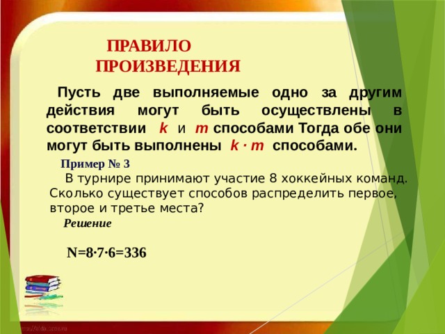 ПРАВИЛО ПРОИЗВЕДЕНИЯ Пусть две выполняемые одно за другим действия могут быть осуществлены в соответствии    k и m способами Тогда обе они могут быть выполнены  k ∙ m способами .   Пример № 3   В турнире принимают участие 8 хоккейных команд. Сколько существует способов распределить первое, второе и третье места?  Решение   N=8∙7∙6=336 