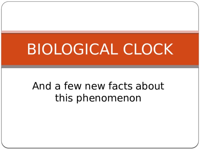 BIOLOGICAL CLOCK And a few new facts about this phenomenon 