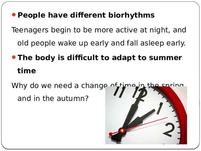 People have different biorhythms Teenagers begin to be more active at night, and old people wake up early and fall asleep early. The body is difficult to adapt to summer time Why do we need a change of time in the spring and in the autumn? 