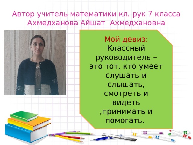 Автор учитель математики кл. рук 7 класса Ахмедханова Айшат Ахмедхановна Мой девиз: Классный руководитель –это тот, кто умеет слушать и слышать, смотреть и видеть ,принимать и помогать. 