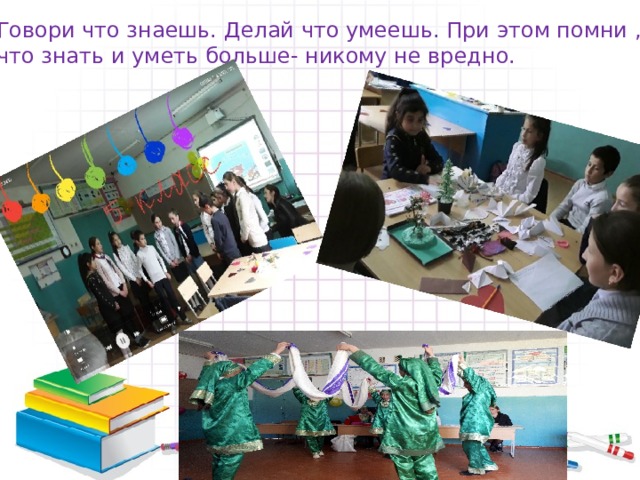  Говори что знаешь. Делай что умеешь. При этом помни ,  что знать и уметь больше- никому не вредно. 