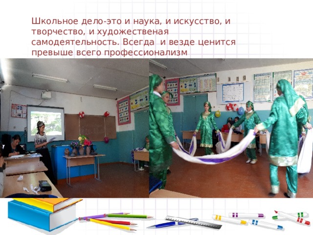 Школьное дело-это и наука, и искусство, и творчество, и художественая самодеятельность. Всегда и везде ценится превыше всего профессионализм 