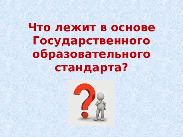 Что лежит в основе Государственного образовательного стандарта?   