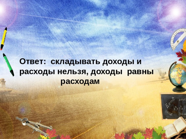 Ответ: складывать доходы и расходы нельзя, доходы равны  расходам 