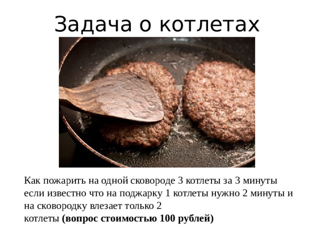Задача о котлетах Как пожарить на одной сковороде 3 котлеты за 3 минуты если известно что на поджарку 1 котлеты нужно 2 минуты и на сковородку влезает только 2 котлеты (вопрос стоимостью 100 рублей) 