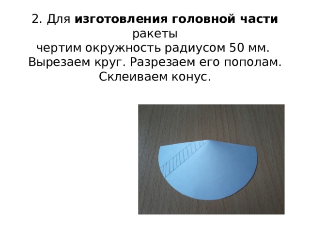 2. Для изготовления головной части ракеты  чертим окружность радиусом 50 мм.  Вырезаем круг. Разрезаем его пополам. Склеиваем конус. 
