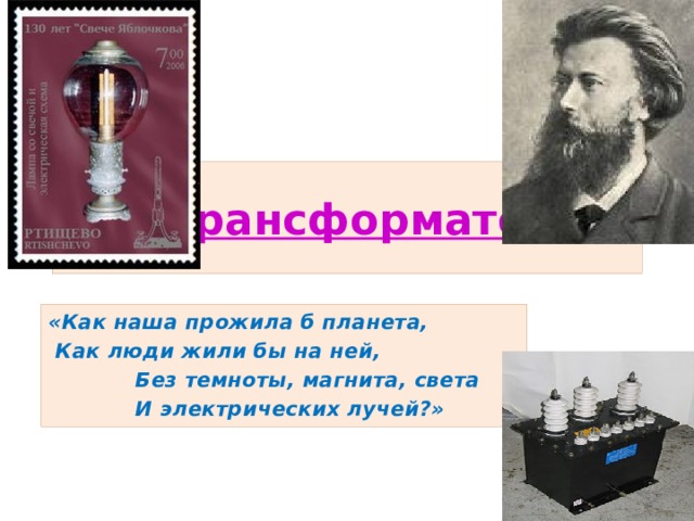  Трансформатор. «Как наша прожила б планета,  Как люди жили бы на ней,  Без темноты, магнита, света  И электрических лучей?» 
