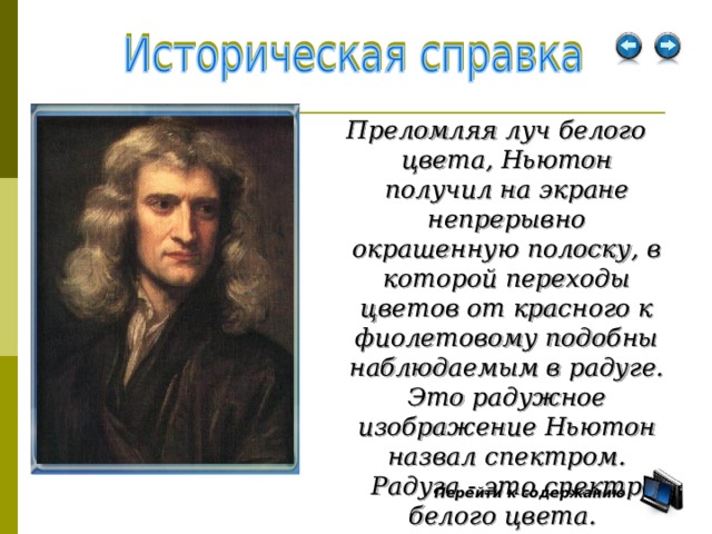 Преломляя луч белого цвета, Ньютон получил на экране непрерывно окрашенную полоску, в которой переходы цветов от красного к фиолетовому подобны наблюдаемым в радуге. Это радужное изображение Ньютон назвал спектром. Радуга - это спектр белого цвета.  Перейти к содержанию  