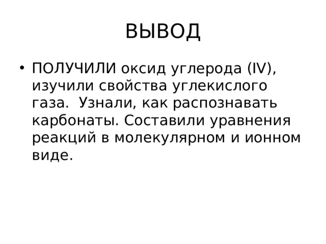 ВЫВОД ПОЛУЧИЛИ оксид углерода (IV), изучили свойства углекислого газа. Узнали, как распознавать карбонаты. Составили уравнения реакций в молекулярном и ионном виде. 