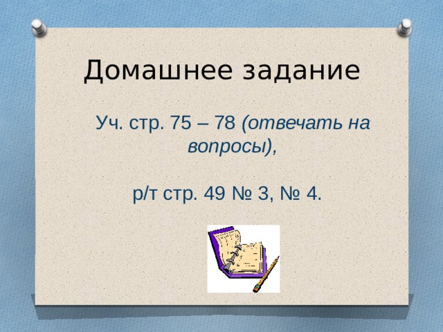 Домашнее задание Уч. стр. 75 – 78 (отвечать на вопросы),  р/т стр. 49 № 3, № 4.  
