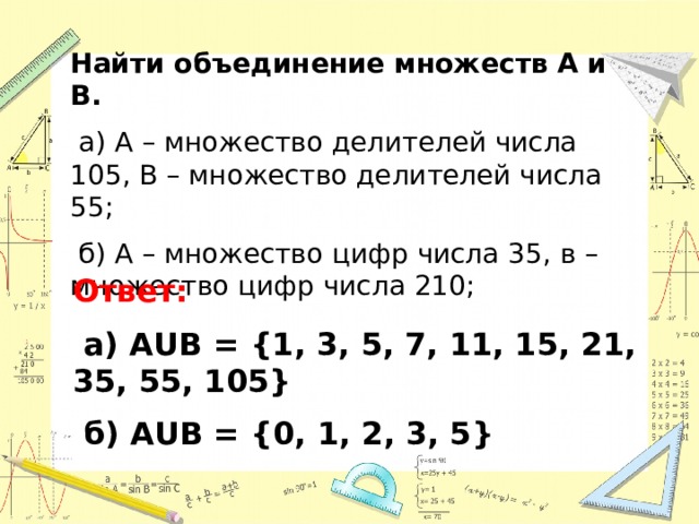 Найти объединение множеств А и В.  а) А – множество делителей числа 105, В – множество делителей числа 55;  б) А – множество цифр числа 35, в – множество цифр числа 210; Ответ:  а) А UВ = {1, 3, 5, 7, 11, 15, 21, 35, 55, 105}  б) АUВ = {0, 1, 2, 3, 5} 