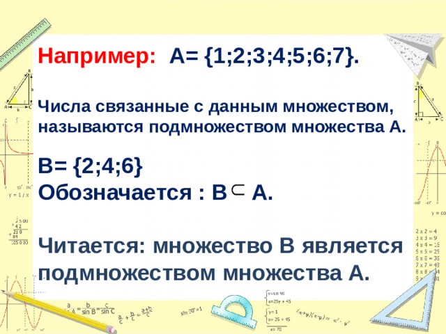 Например: А= {1;2;3;4;5;6;7}.   Числа связанные с данным множеством, называются подмножеством множества А.    В= {2;4;6}  Обозначается : B A.   Читается: множество B является подмножеством множества A.   