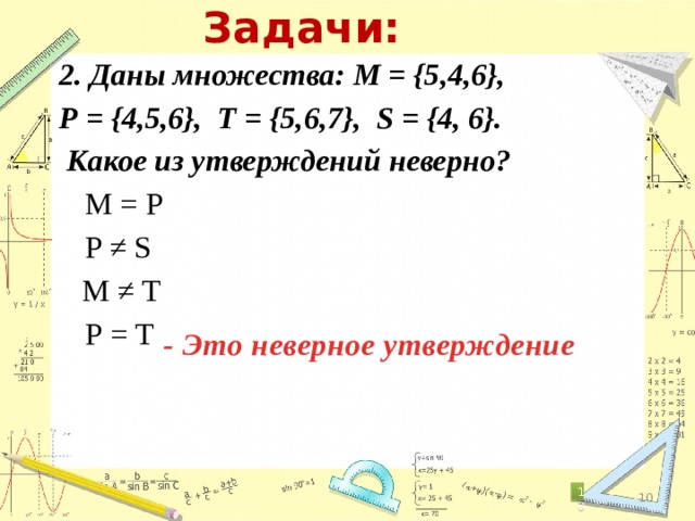 Задачи: 2. Даны множества: М = {5,4,6}, Р = {4,5,6}, Т = {5,6,7}, S = {4, 6}.  Какое из утверждений неверно?   М = Р   Р ≠ S  М ≠ Т   Р = Т - Это неверное утверждение 6 