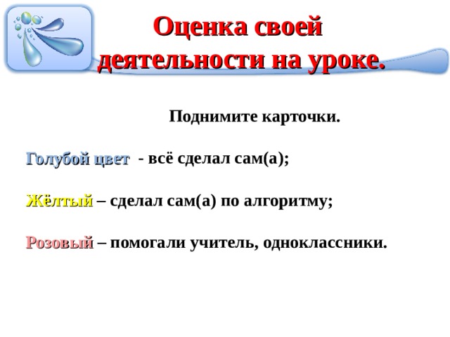 Оценка своей деятельности на уроке.  Поднимите карточки. Голубой цвет - всё сделал сам(а);  Жёлтый – сделал сам(а) по алгоритму;  Розовый – помогали учитель, одноклассники.  