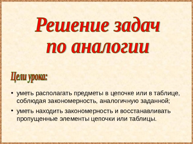 уметь располагать предметы в цепочке или в таблице, соблюдая закономерность, аналогичную заданной; уметь находить закономерность и восстанавливать пропущенные элементы цепочки или таблицы. 