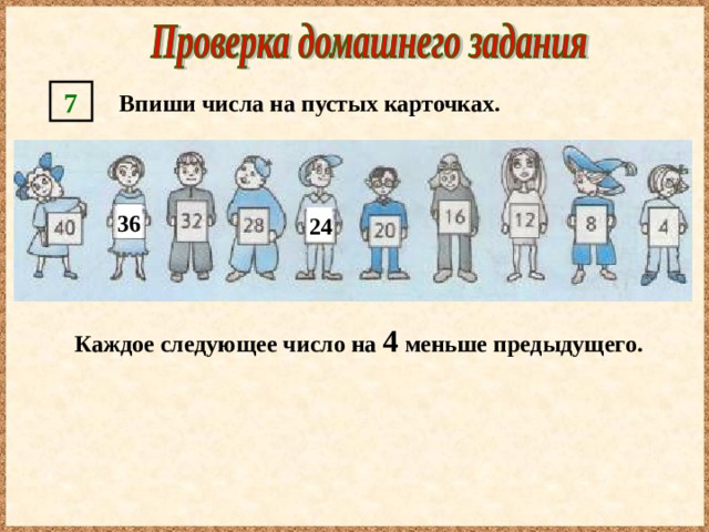 7  Впиши числа на пустых карточках. 36 24 Каждое следующее число на 4 меньше предыдущего. 
