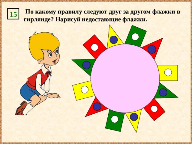  По какому правилу следуют друг за другом флажки в гирлянде? Нарисуй недостающие флажки. 15 