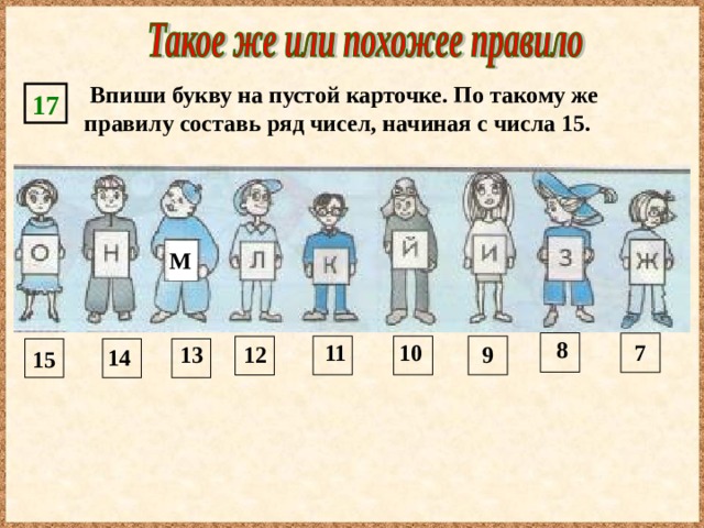  Впиши букву на пустой карточке. По такому же правилу составь ряд чисел, начиная с числа 15. 17 М 8 7 10 11 12 13 9 15 14 