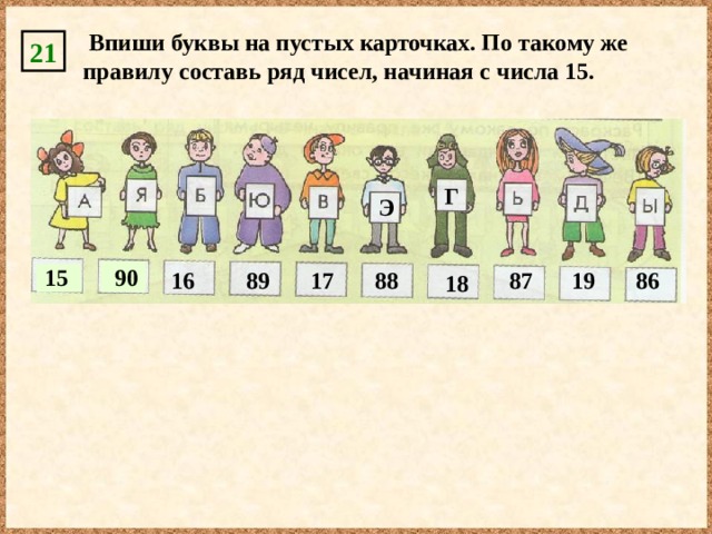  Впиши буквы на пустых карточках. По такому же правилу составь ряд чисел, начиная с числа 15. 21 Г Э 90 15 89 17 88 87 19 86 16 18 