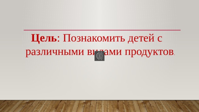  Цель : Познакомить детей с  различными видами продуктов . 