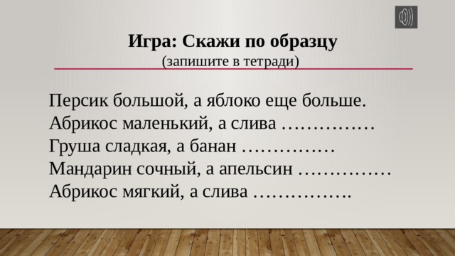 Игра: Скажи по образцу (запишите в тетради) Персик большой, а яблоко еще больше. Абрикос маленький, а слива …………… Груша сладкая, а банан …………… Мандарин сочный, а апельсин …………… Абрикос мягкий, а слива ……………. 