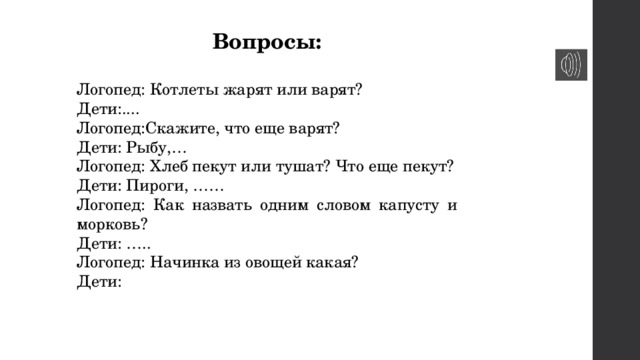 Вопросы:  Логопед: Котлеты жарят или варят? Дети:.... Логопед:Скажите, что еще варят? Дети: Рыбу,… Логопед: Хлеб пекут или тушат? Что еще пекут? Дети: Пироги, …… Логопед: Как назвать одним словом капусту и морковь? Дети: ….. Логопед: Начинка из овощей какая? Дети: 