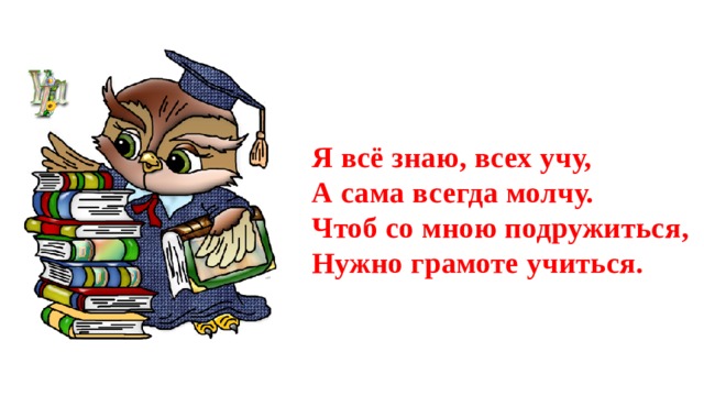 Я всё знаю, всех учу,   А сама всегда молчу.  Чтоб со мною подружиться,  Нужно грамоте учиться. 