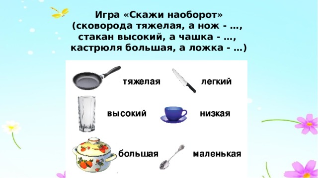 Игра «Скажи наоборот»  (сковорода тяжелая, а нож - …,  стакан высокий, а чашка - …,  кастрюля большая, а ложка - …)   