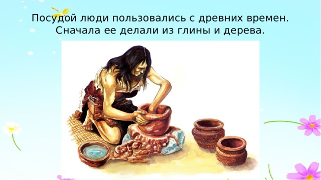 Посудой люди пользовались с древних времен. Сначала ее делали из глины и дерева. 