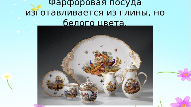 Фарфоровая посуда изготавливается из глины, но белого цвета. 