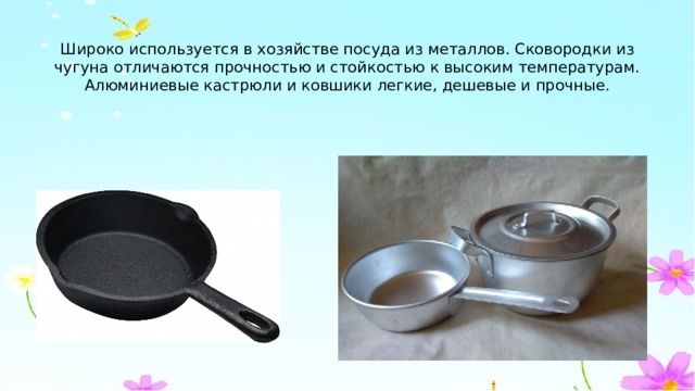 Широко используется в хозяйстве посуда из металлов. Сковородки из чугуна отличаются прочностью и стойкостью к высоким температурам. Алюминиевые кастрюли и ковшики легкие, дешевые и прочные. 