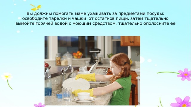 Вы должны помогать маме ухаживать за предметами посуды: освободите тарелки и чашки от остатков пищи, затем тщательно вымойте горячей водой с моющим средством, тщательно ополосните ее 