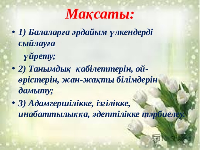 Мақсаты: 1) Балаларға әрдайым үлкендерді сыйлауға  үйрету; 2) Танымдық  қабілеттерін, ой-өрістерін, жан-жақты білімдерін дамыту; 3) Адамгершілікке, ізгілікке, инабаттылыққа, әдептілікке тәрбиелеу. 