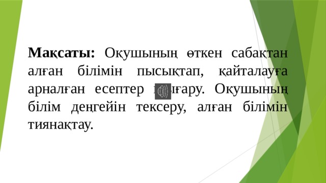 Мақсаты: Оқушының өткен сабақтан алған білімін пысықтап, қайталауға арналған есептер шығару. Оқушының білім деңгейін тексеру, алған білімін тиянақтау. 
