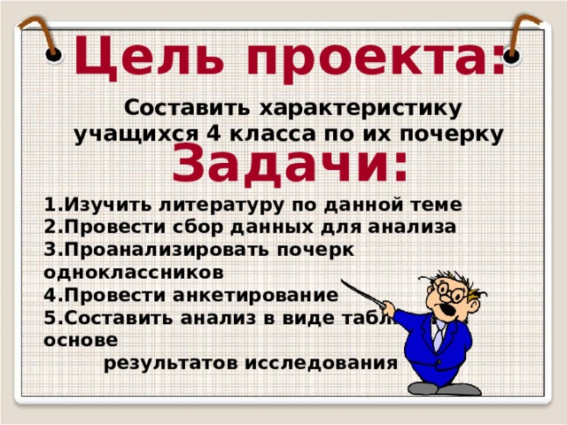 Цель проекта:       Задачи: Изучить литературу по данной теме Провести сбор данных для анализа Проанализировать почерк одноклассников Провести анкетирование Составить анализ в виде таблицы на основе  результатов исследования          Составить характеристику учащихся 4 класса по их почерку  