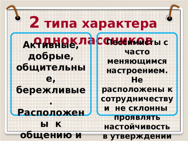 2 типа характера одноклассников Пессимисты с часто меняющимся настроением. Не расположены к сотрудничеству и не склонны проявлять настойчивость в утверждении своих планов и позиций. Активные, добрые, общительные, бережливые. Расположены к общению и не любят одиночества. 