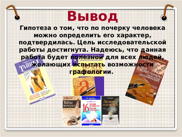 Вывод Гипотеза о том, что по почерку человека можно определить его характер, подтвердилась. Цель исследовательской работы достигнута. Надеюсь, что данная работа будет полезной для всех людей, желающих испытать возможности графологии. 