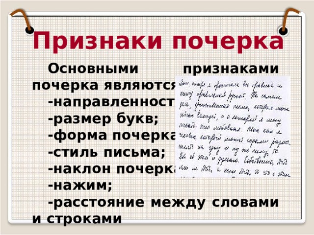 Признаки почерка Основными признаками почерка являются: -направленность линии; -размер букв; -форма почерка; -стиль письма; -наклон почерка; -нажим; -расстояние между словами и строками 