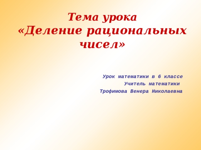 Тема урока «Деление рациональных чисел» Урок математики в 6 классе Учитель математики Трофимова Венера Николаевна   