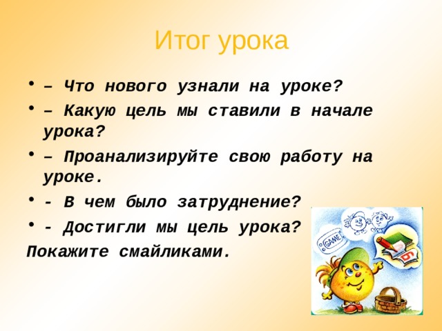 Итог урока – Что нового узнали на уроке? – Какую цель мы ставили в начале урока? – Проанализируйте свою работу на уроке. - В чем было затруднение ? - Достигли мы цель урока? Покажите смайликами. 
