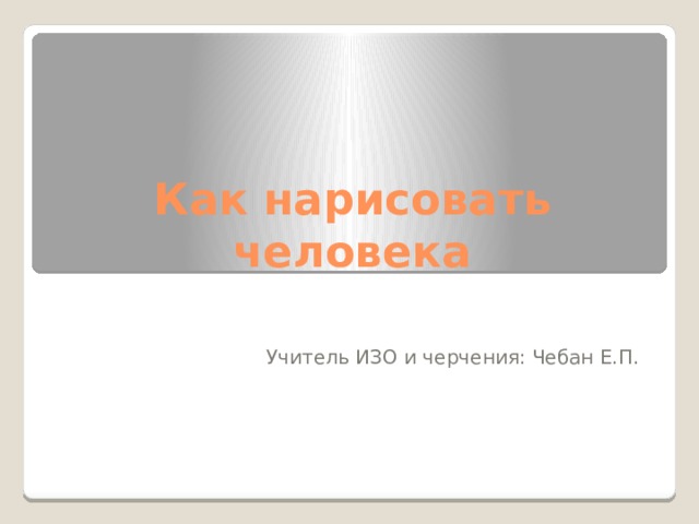 Как нарисовать человека Учитель ИЗО и черчения: Чебан Е.П. 