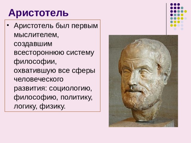 Аристотель Аристотель был первым мыслителем, создавшим всестороннюю систему философии, охватившую все сферы человеческого развития: социологию, философию, политику, логику, физику. 